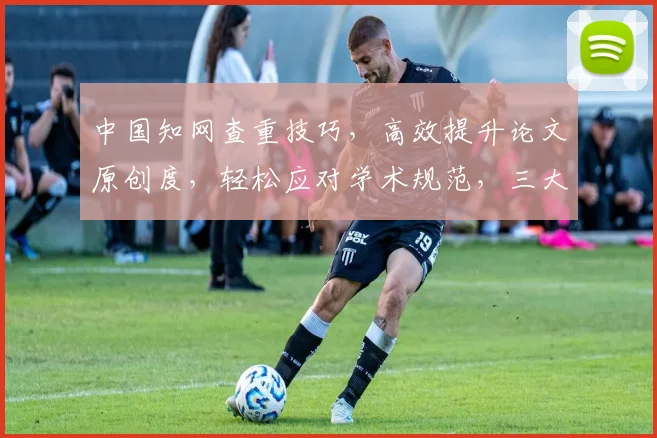 中国知网查重技巧，高效提升论文原创度，轻松应对学术规范，三大要点，助你一臂之力。