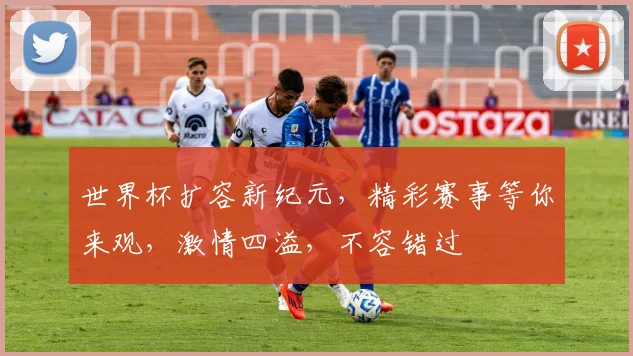 世界杯扩容新纪元，精彩赛事等你来观，激情四溢，不容错过