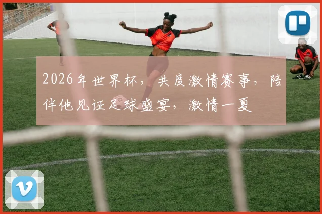 2026年世界杯，共度激情赛事，陪伴他见证足球盛宴，激情一夏