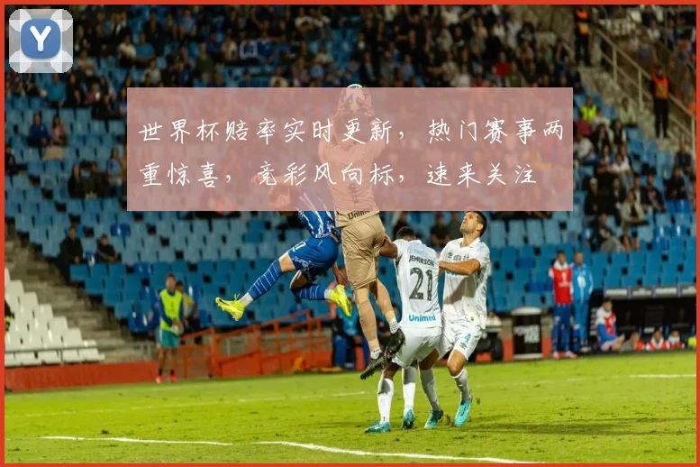 世界杯赔率实时更新，热门赛事两重惊喜，竞彩风向标，速来关注