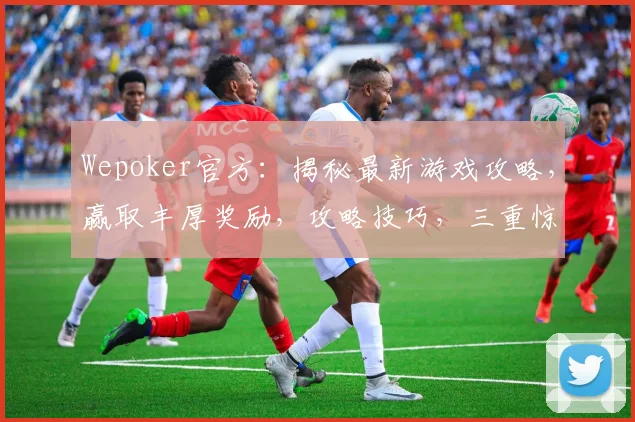 Wepoker官方：揭秘最新游戏攻略，赢取丰厚奖励，攻略技巧，三重惊喜，不容错过
