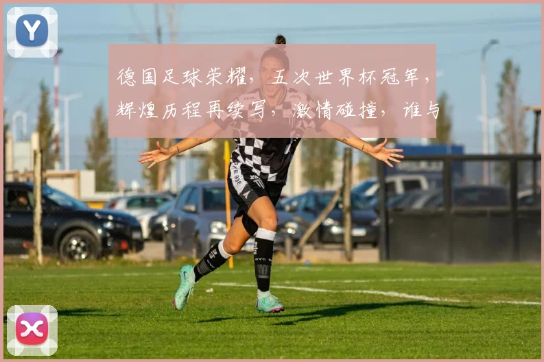 德国足球荣耀，五次世界杯冠军，辉煌历程再续写，激情碰撞，谁与争锋