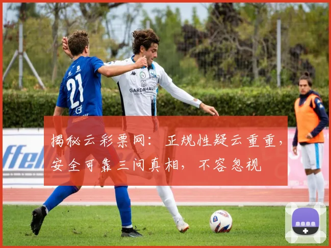 揭秘云彩票网：正规性疑云重重，安全可靠三问真相，不容忽视