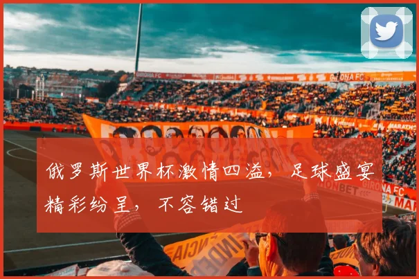 俄罗斯世界杯激情四溢，足球盛宴精彩纷呈，不容错过