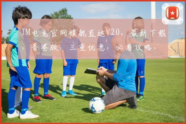 IM电竞官网旗舰直达V20，最新下载，香港版，三重优惠，必看攻略，不容错过