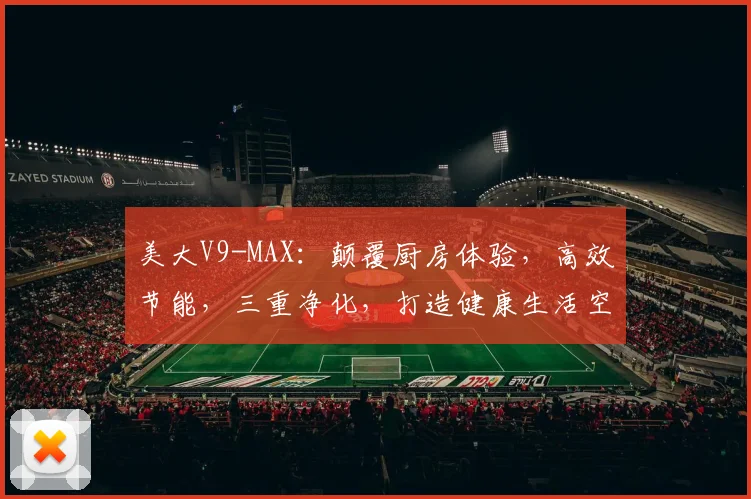 美大V9-MAX：颠覆厨房体验，高效节能，三重净化，打造健康生活空间，必看攻略