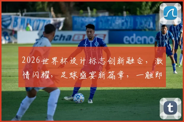 2026世界杯设计标志创新融合，激情闪耀，足球盛宴新篇章，一触即发