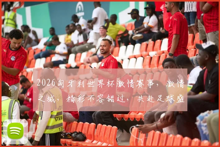 2026匈牙利世界杯激情赛事，激情之城，精彩不容错过，共赴足球盛宴