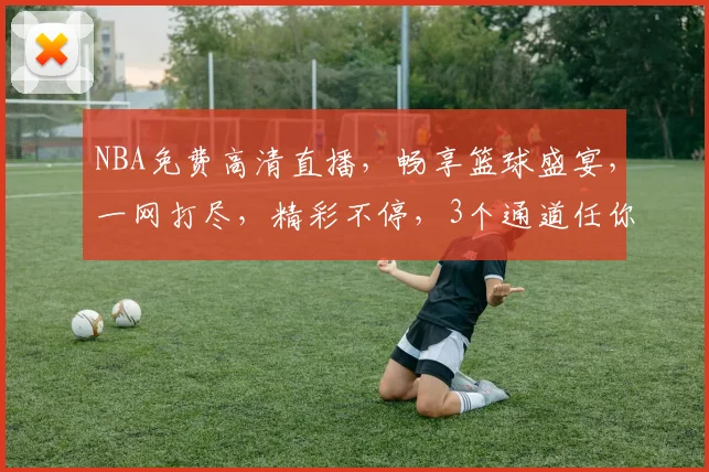 NBA免费高清直播，畅享篮球盛宴，一网打尽，精彩不停，3个通道任你选，不容错过