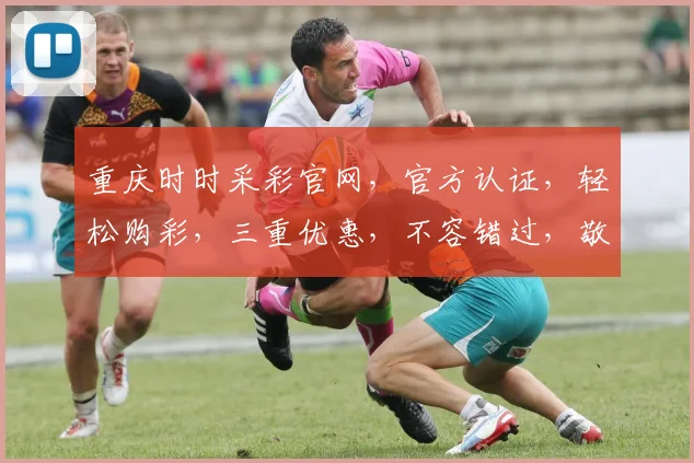重庆时时采彩官网，官方认证，轻松购彩，三重优惠，不容错过，敬请关注