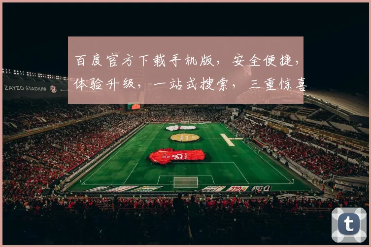 百度官方下载手机版，安全便捷，体验升级，一站式搜索，三重惊喜，不容错过