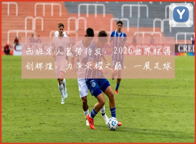 西班牙人蓄势待发，2026世界杯再创辉煌，力争荣耀之巅，一展足球魅力