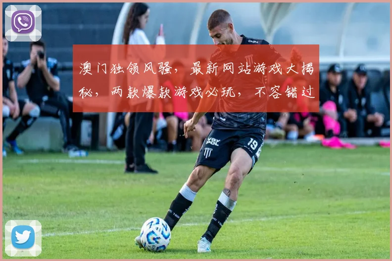 澳门独领风骚，最新网站游戏大揭秘，两款爆款游戏必玩，不容错过