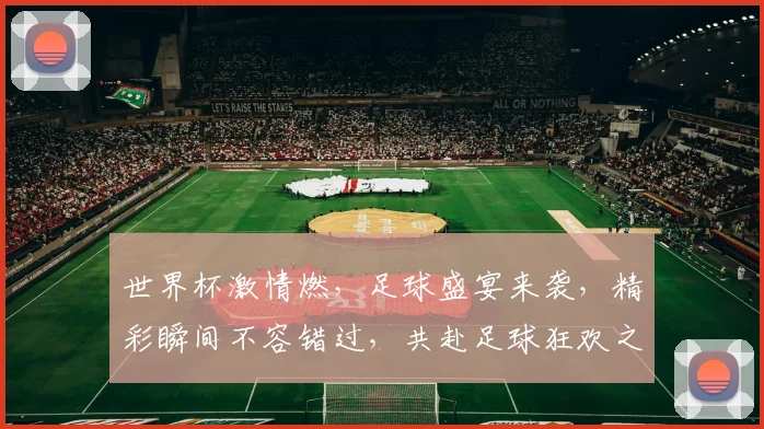 世界杯激情燃，足球盛宴来袭，精彩瞬间不容错过，共赴足球狂欢之旅