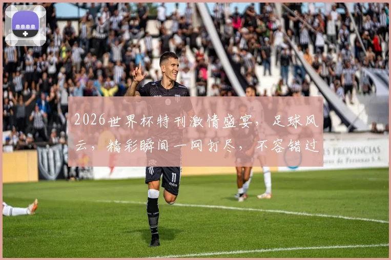 2026世界杯特刊激情盛宴，足球风云，精彩瞬间一网打尽，不容错过