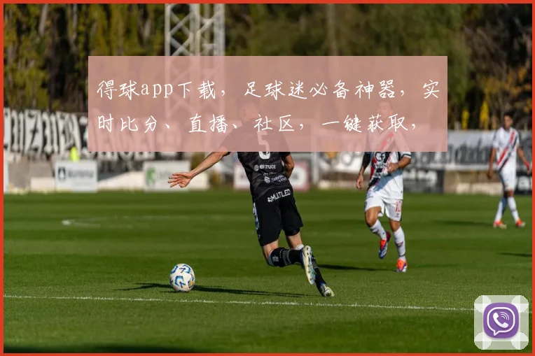 得球app下载，足球迷必备神器，实时比分、直播、社区，一键获取，三步安装
