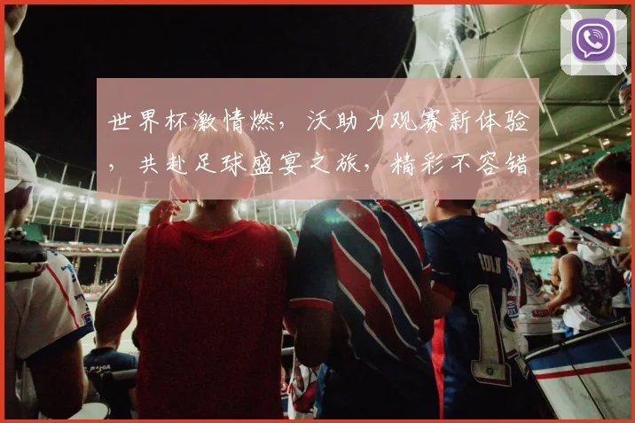 世界杯激情燃，沃助力观赛新体验，共赴足球盛宴之旅，精彩不容错过，一触即达